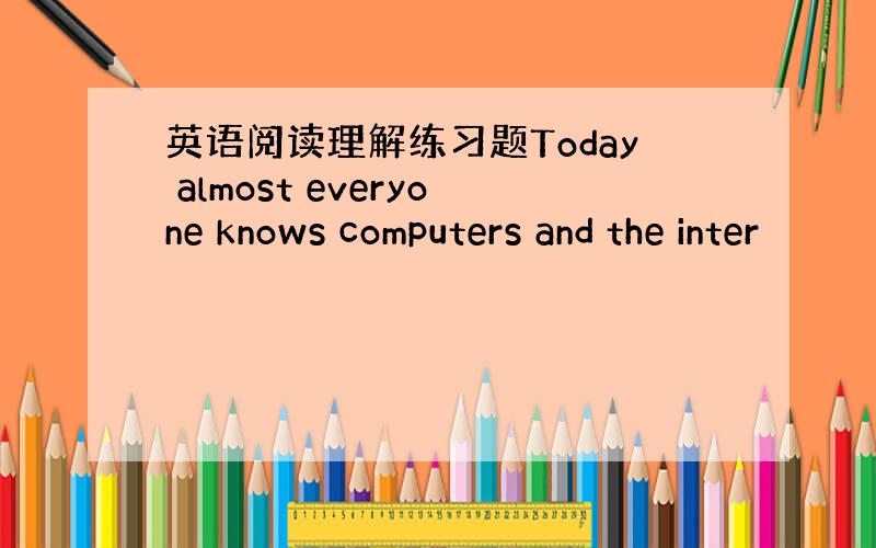 英语阅读理解练习题Today almost everyone knows computers and the inter