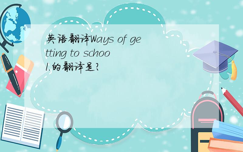 英语翻译Ways of getting to school.的翻译是？