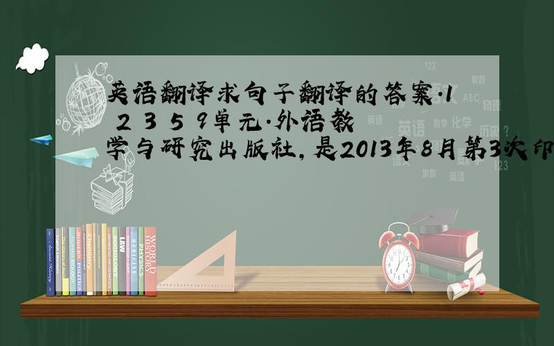 英语翻译求句子翻译的答案.1 2 3 5 9单元.外语教学与研究出版社,是2013年8月第3次印刷版.中英文都要.可以发