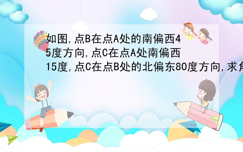 如图,点B在点A处的南偏西45度方向,点C在点A处南偏西15度,点C在点B处的北偏东80度方向,求角ACB