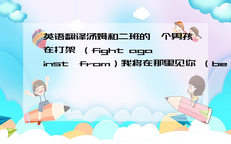 英语翻译汤姆和二班的一个男孩在打架 （fight against,from）我将在那里见你 （be going to ,