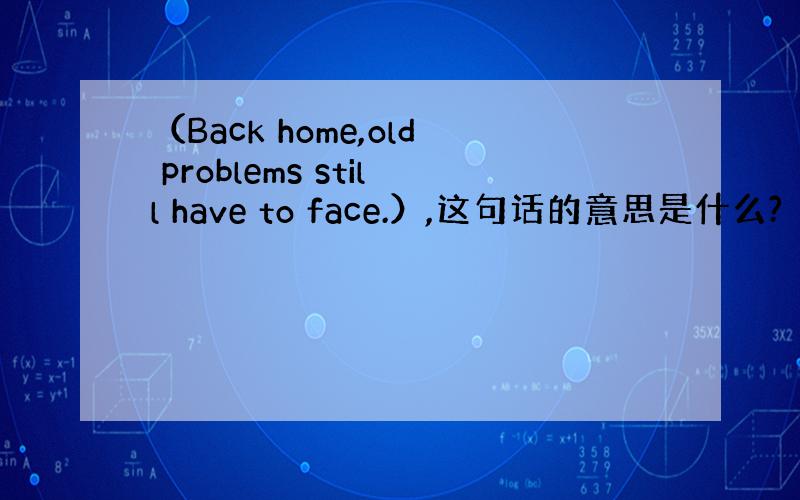 （Back home,old problems still have to face.）,这句话的意思是什么?