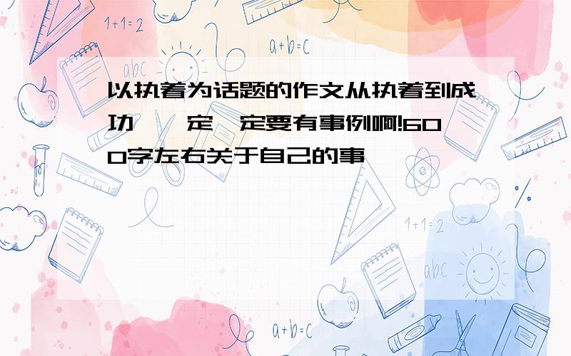 以执着为话题的作文从执着到成功,一定一定要有事例啊!600字左右关于自己的事