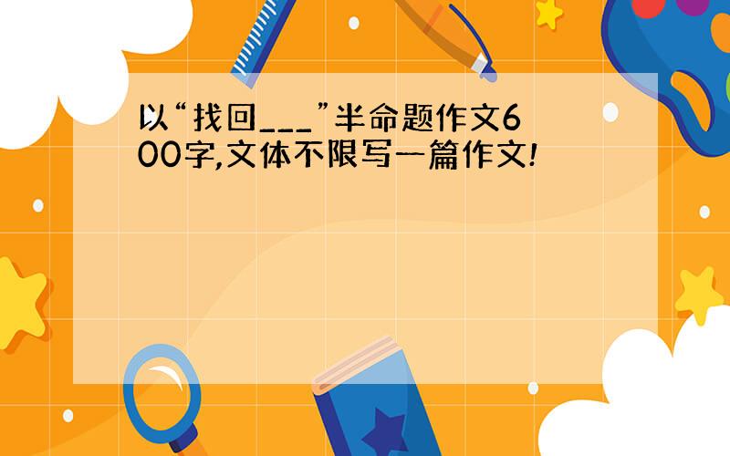 以“找回___”半命题作文600字,文体不限写一篇作文!