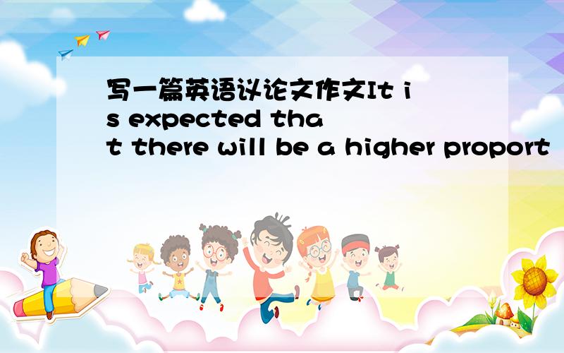 写一篇英语议论文作文It is expected that there will be a higher proport