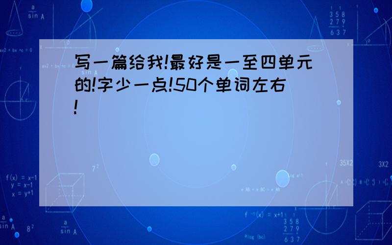 写一篇给我!最好是一至四单元的!字少一点!50个单词左右!