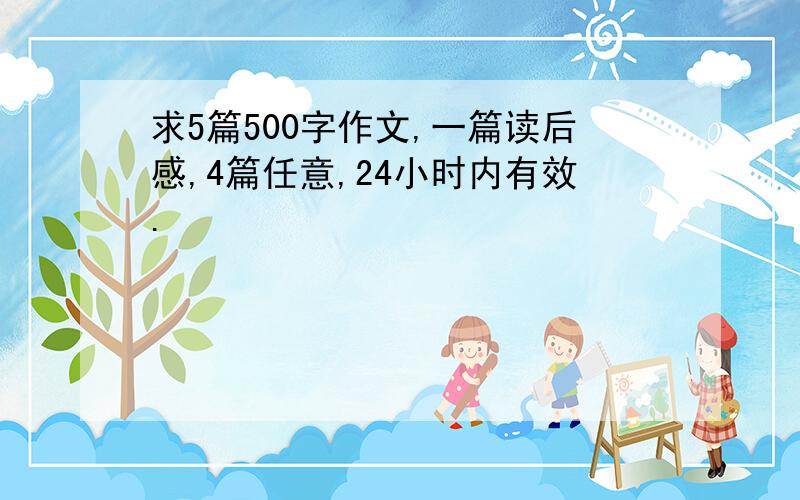 求5篇500字作文,一篇读后感,4篇任意,24小时内有效.