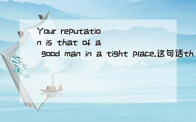 Your reputation is that of a good man in a tight place.这句话th