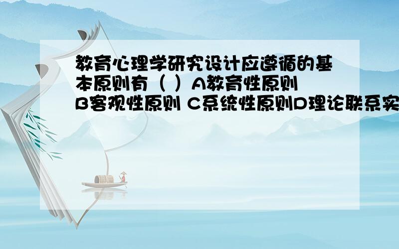 教育心理学研究设计应遵循的基本原则有（ ）A教育性原则 B客观性原则 C系统性原则D理论联系实际的原则