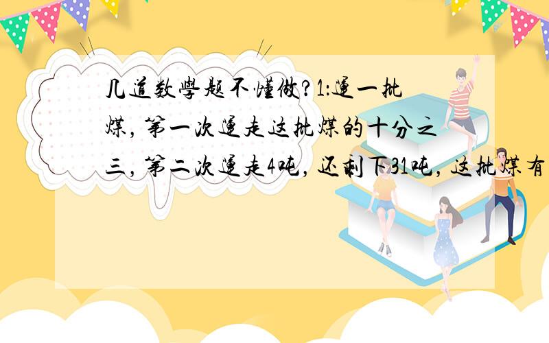 几道数学题不懂做?1：运一批煤，第一次运走这批煤的十分之三，第二次运走4吨，还剩下31吨，这批煤有多少吨？2：一本书，小