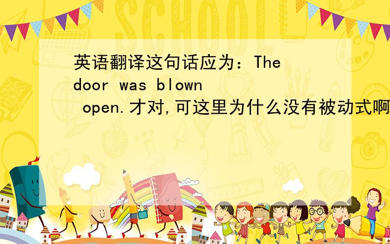 英语翻译这句话应为：The door was blown open.才对,可这里为什么没有被动式啊?请朋友们教教我.