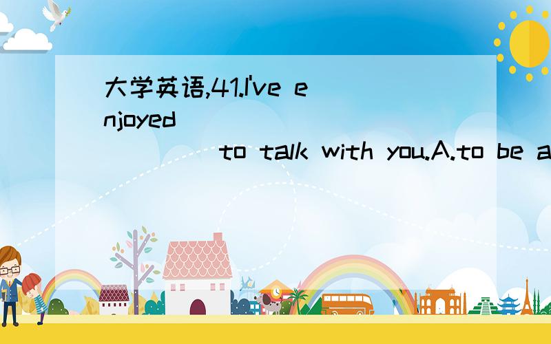 大学英语,41.I've enjoyed____________ to talk with you.A.to be ab