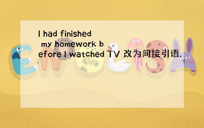 I had finished my homework before I watched TV 改为间接引语.