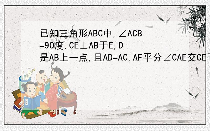 已知三角形ABC中,∠ACB=90度,CE⊥AB于E,D是AB上一点,且AD=AC,AF平分∠CAE交CE于F.证明：F