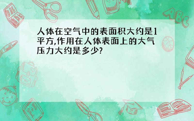 人体在空气中的表面积大约是1平方,作用在人体表面上的大气压力大约是多少?