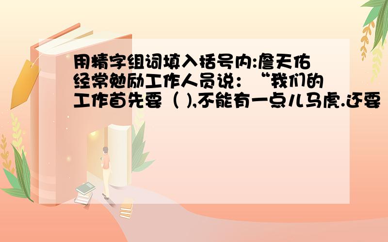 用精字组词填入括号内:詹天佑经常勉励工作人员说：“我们的工作首先要（ ),不能有一点儿马虎.还要（ ）