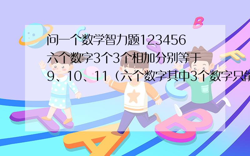 问一个数学智力题123456六个数字3个3个相加分别等于9、10、11（六个数字其中3个数字只能用1次,剩下3个数字只能