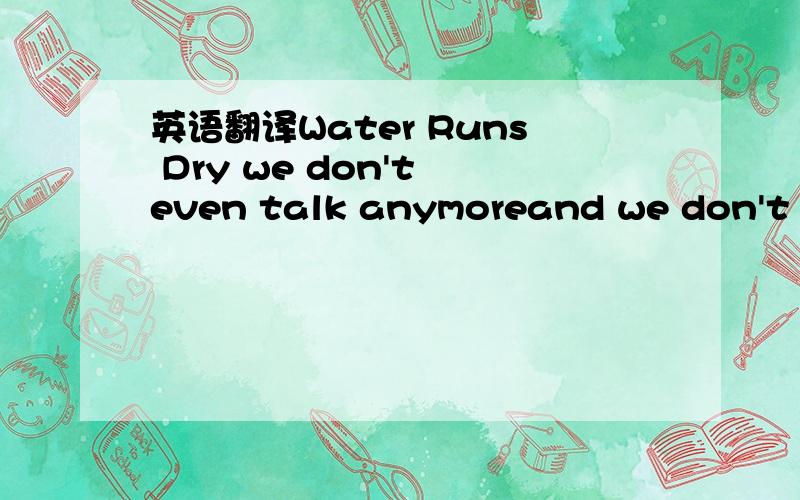 英语翻译Water Runs Dry we don't even talk anymoreand we don't ev