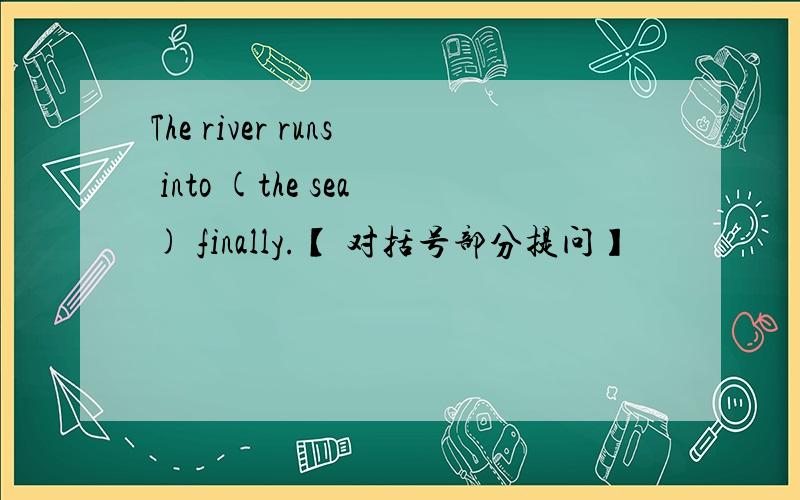 The river runs into (the sea) finally.【 对括号部分提问】