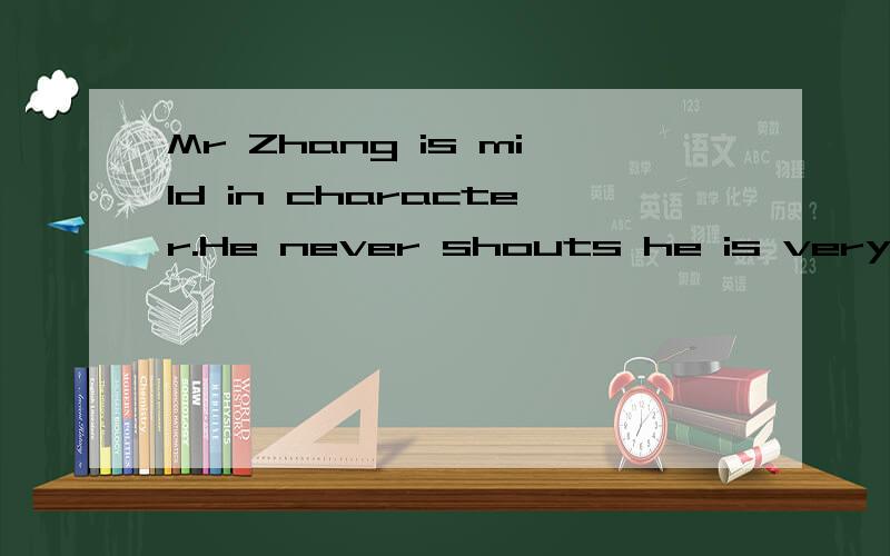 Mr Zhang is mild in character.He never shouts he is very ang