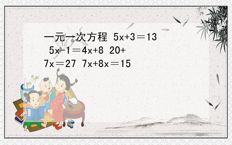 一元一次方程 5x+3＝13 5x-1＝4x+8 20+7x＝27 7x+8x＝15