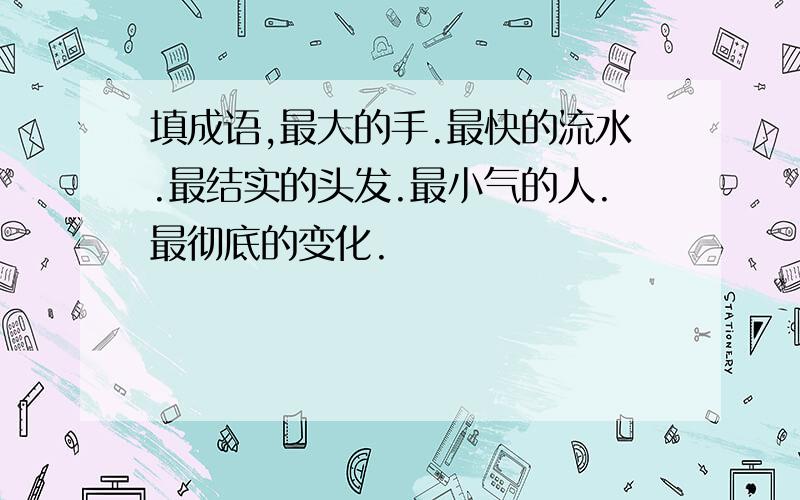 填成语,最大的手.最快的流水.最结实的头发.最小气的人.最彻底的变化.