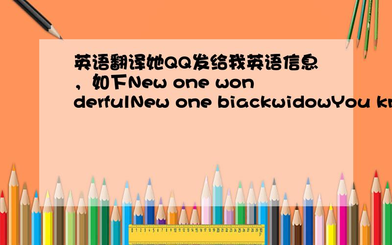 英语翻译她QQ发给我英语信息，如下New one wonderfulNew one biackwidowYou know