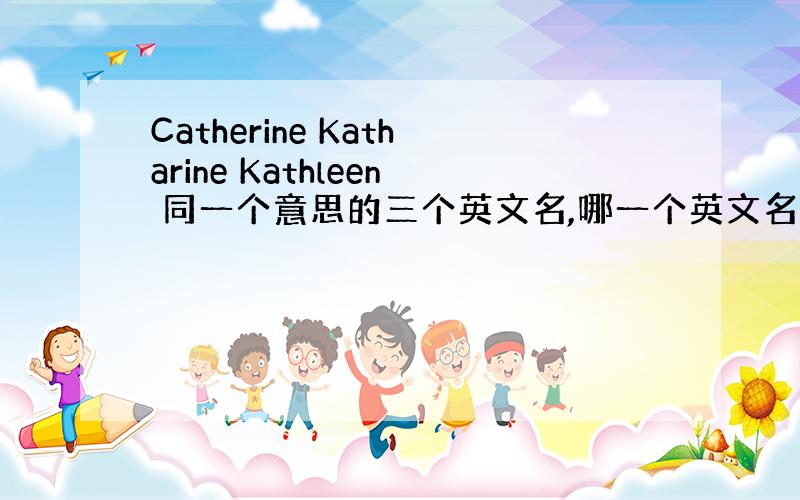 Catherine Katharine Kathleen 同一个意思的三个英文名,哪一个英文名的写法是最标准 正式的?说