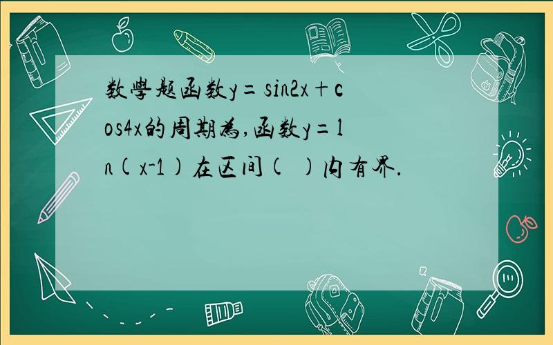 数学题函数y=sin2x+cos4x的周期为,函数y=ln(x-1)在区间( )内有界.