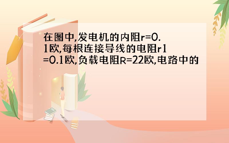 在图中,发电机的内阻r=0.1欧,每根连接导线的电阻r1=0.1欧,负载电阻R=22欧,电路中的