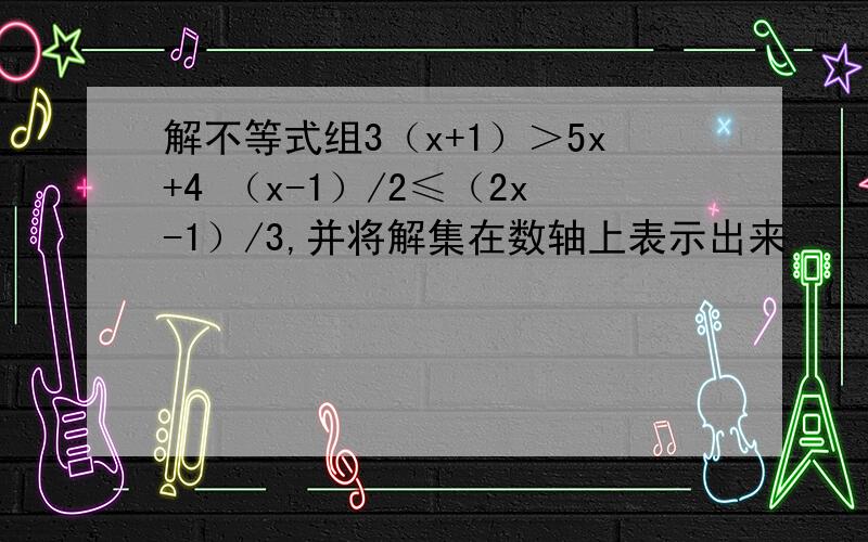 解不等式组3（x+1）＞5x+4 （x-1）/2≤（2x-1）/3,并将解集在数轴上表示出来