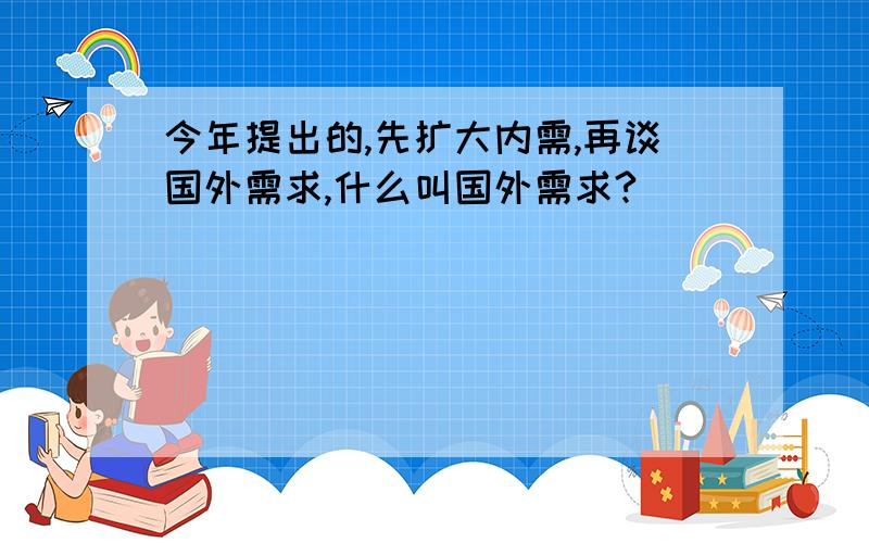 今年提出的,先扩大内需,再谈国外需求,什么叫国外需求?