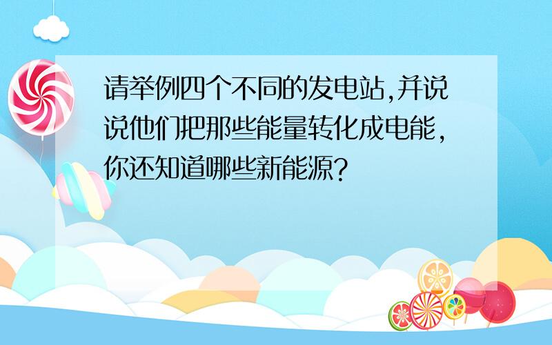 请举例四个不同的发电站,并说说他们把那些能量转化成电能,你还知道哪些新能源?