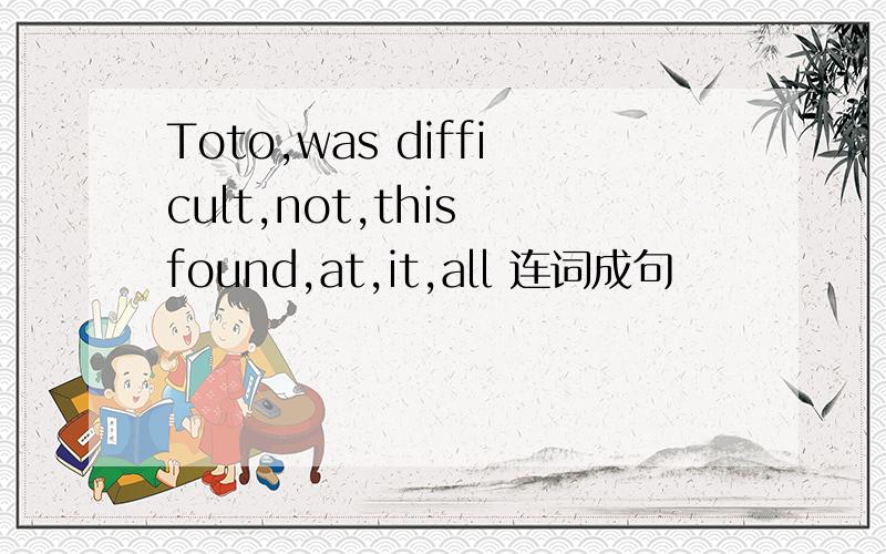 Toto,was difficult,not,this found,at,it,all 连词成句