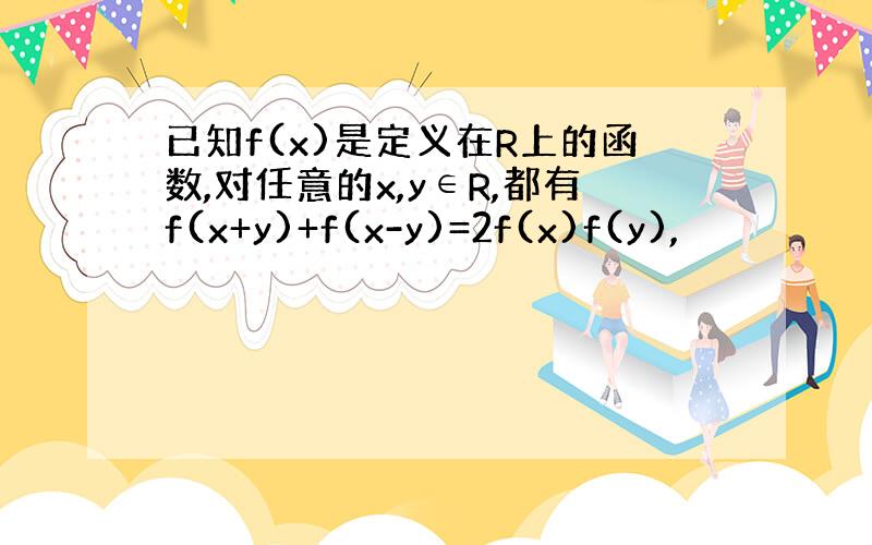 已知f(x)是定义在R上的函数,对任意的x,y∈R,都有f(x+y)+f(x-y)=2f(x)f(y),