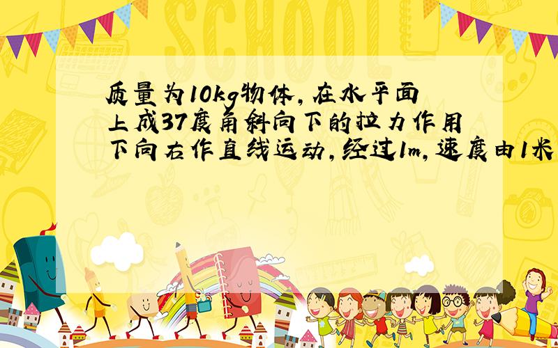 质量为10kg物体,在水平面上成37度角斜向下的拉力作用下向右作直线运动,经过1m,速度由1米每秒均匀增加至