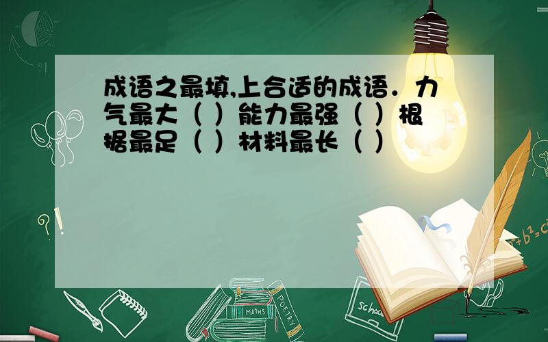 成语之最填,上合适的成语．力气最大（ ）能力最强（ ）根据最足（ ）材料最长（ ）