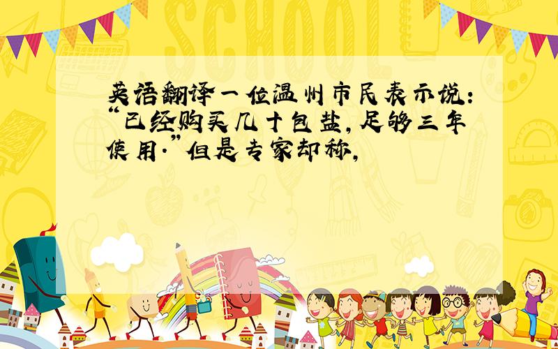 英语翻译一位温州市民表示说：“已经购买几十包盐,足够三年使用.”但是专家却称,