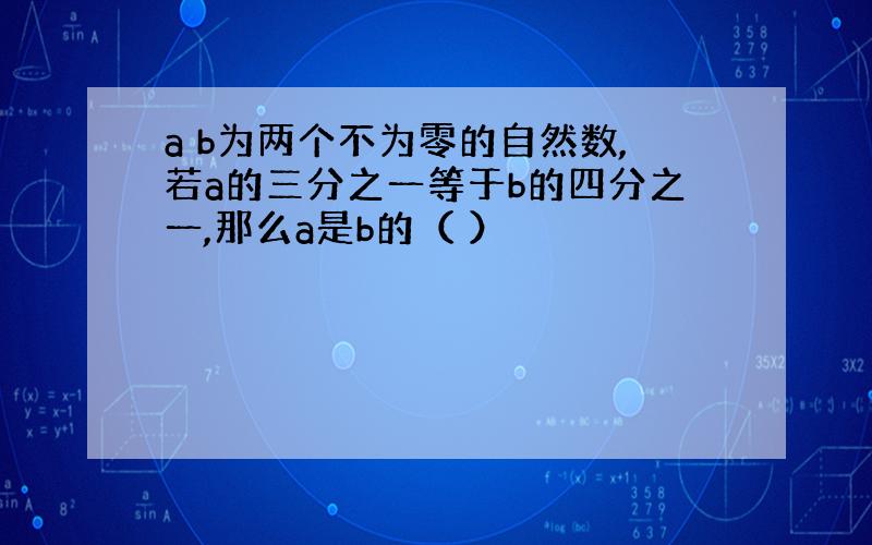 a b为两个不为零的自然数,若a的三分之一等于b的四分之一,那么a是b的（ ）