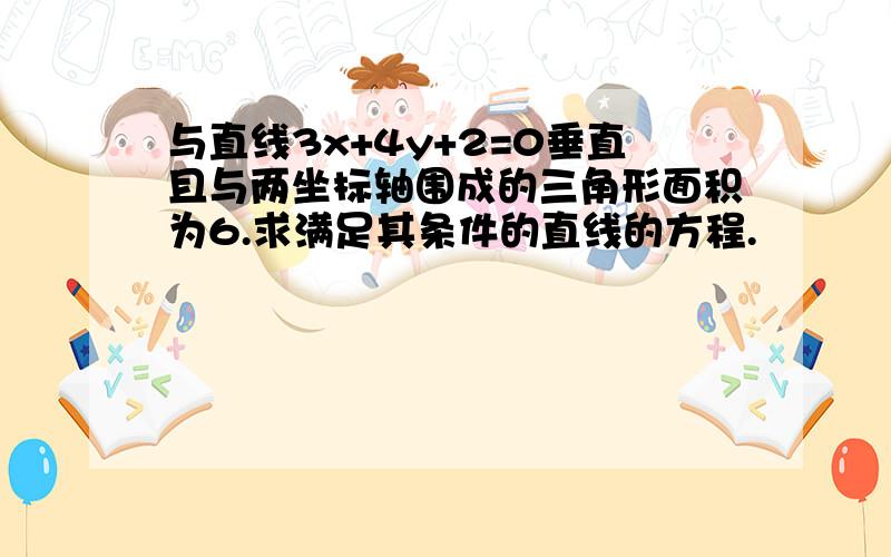 与直线3x+4y+2=0垂直且与两坐标轴围成的三角形面积为6.求满足其条件的直线的方程.