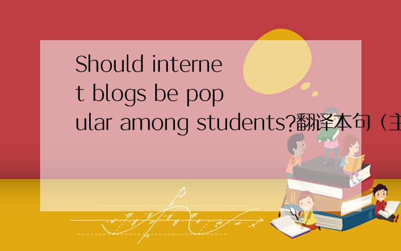 Should internet blogs be popular among students?翻译本句（主要不知道sh