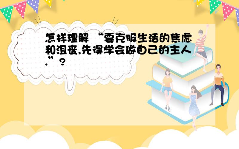 怎样理解 “要克服生活的焦虑和沮丧,先得学会做自己的主人.”?