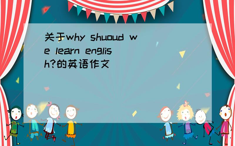 关于why shuoud we learn english?的英语作文