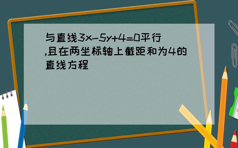 与直线3x-5y+4=0平行,且在两坐标轴上截距和为4的直线方程