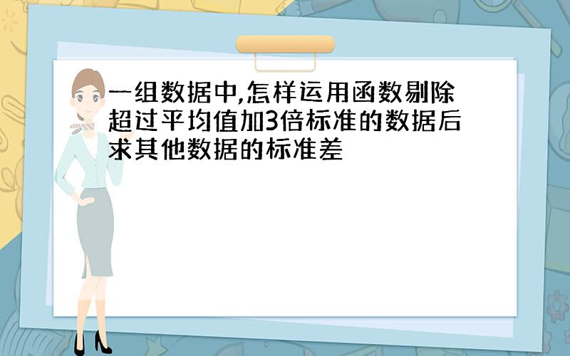 一组数据中,怎样运用函数剔除超过平均值加3倍标准的数据后求其他数据的标准差