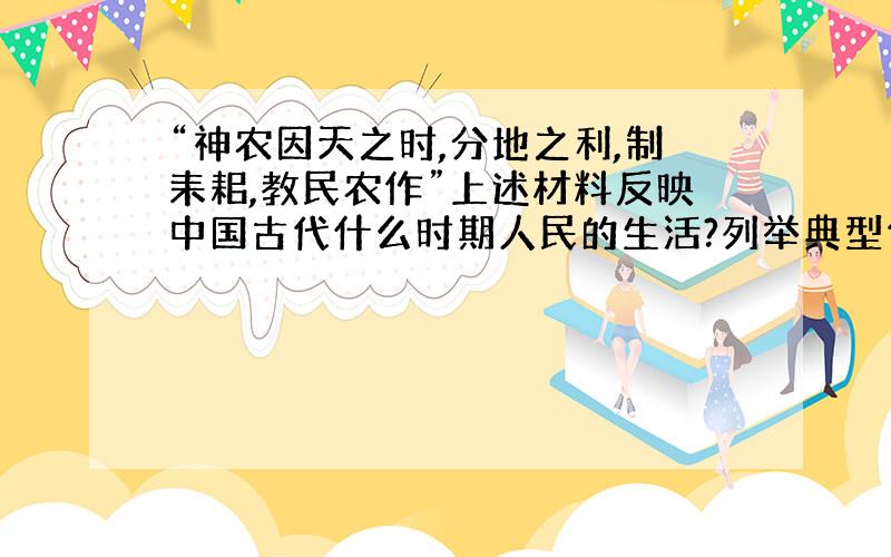 “神农因天之时,分地之利,制耒耜,教民农作”上述材料反映中国古代什么时期人民的生活?列举典型代表