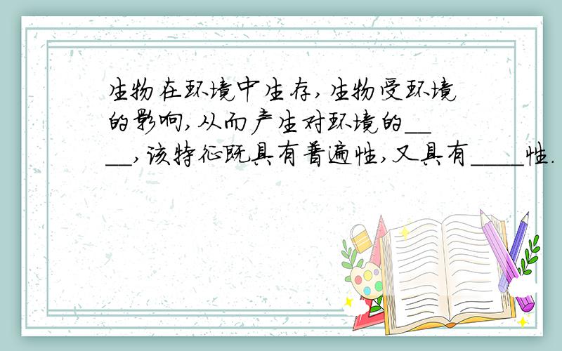 生物在环境中生存,生物受环境的影响,从而产生对环境的____,该特征既具有普遍性,又具有____性.