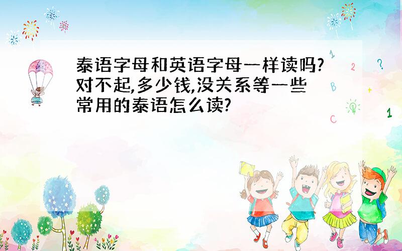 泰语字母和英语字母一样读吗?对不起,多少钱,没关系等一些常用的泰语怎么读?