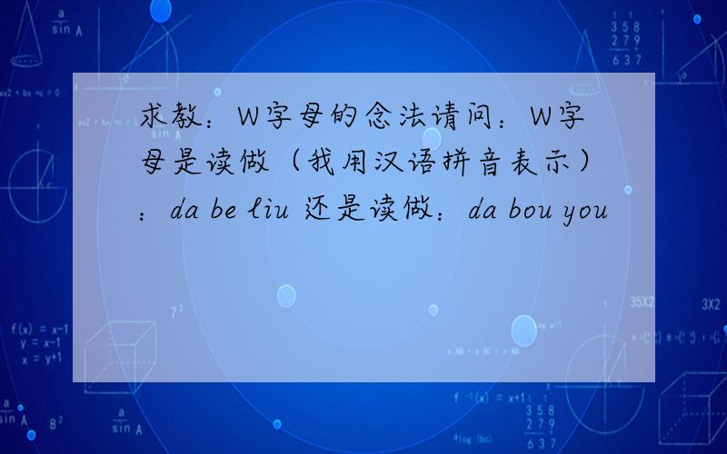 求教：W字母的念法请问：W字母是读做（我用汉语拼音表示）：da be liu 还是读做：da bou you