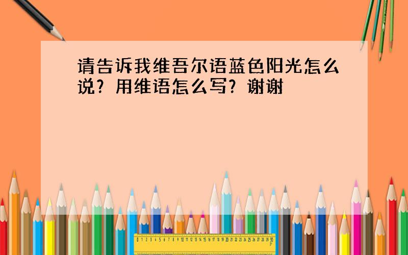 请告诉我维吾尔语蓝色阳光怎么说？用维语怎么写？谢谢